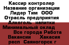 Кассир-контролер › Название организации ­ Лидер Тим, ООО › Отрасль предприятия ­ Алкоголь, напитки › Минимальный оклад ­ 35 000 - Все города Работа » Вакансии   . Хакасия респ.,Саяногорск г.